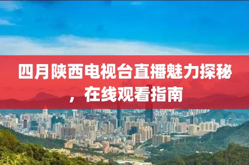 四月陜西電視臺直播魅力探秘，在線觀看指南