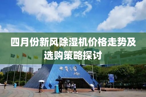 四月份新風除濕機價格走勢及選購策略探討