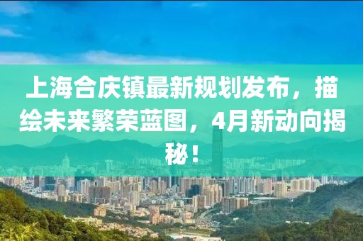 上海合慶鎮最新規劃發布，描繪未來繁榮藍圖，4月新動向揭秘！