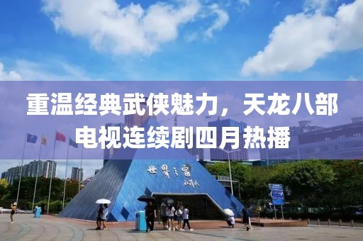 重溫經典武俠魅力，天龍八部電視連續劇四月熱播