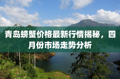 青島螃蟹價格最新行情揭秘，四月份市場走勢分析