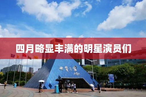 四月略顯豐滿的明星演員們