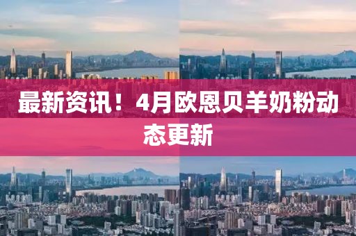 最新資訊！4月歐恩貝羊奶粉動態更新