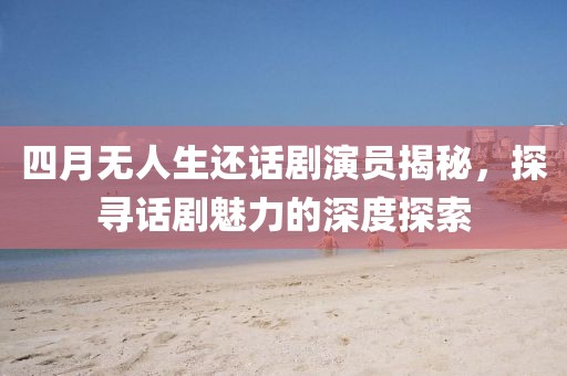 四月無人生還話劇演員揭秘，探尋話劇魅力的深度探索