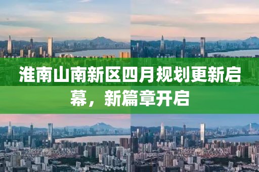 淮南山南新區四月規劃更新啟幕，新篇章開啟