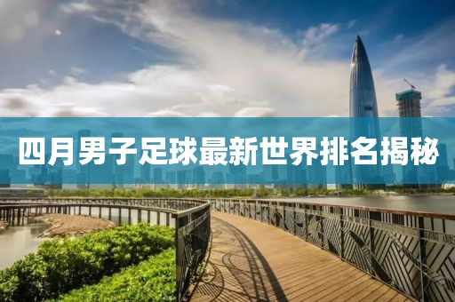 四月男子足球最新世界排名揭秘