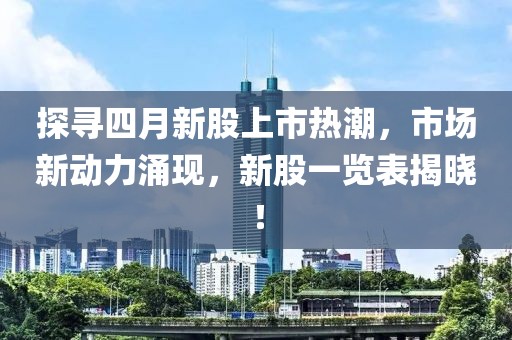 探尋四月新股上市熱潮，市場新動力涌現，新股一覽表揭曉！