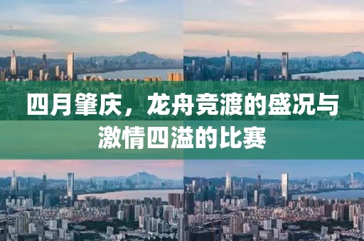 四月肇慶，龍舟競渡的盛況與激情四溢的比賽