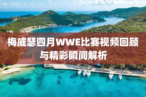梅威瑟四月WWE比賽視頻回顧與精彩瞬間解析