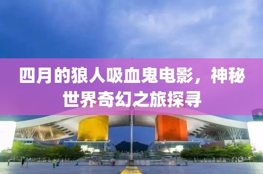 四月的狼人吸血鬼電影，神秘世界奇幻之旅探尋