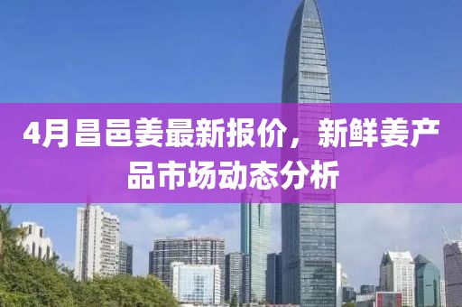 4月昌邑姜最新報價，新鮮姜產品市場動態分析