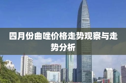 四月份曲唑價格走勢觀察與走勢分析