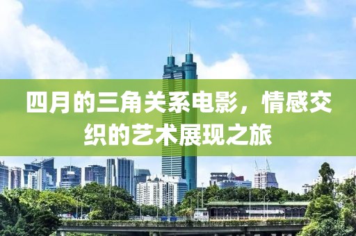 四月的三角關系電影，情感交織的藝術展現之旅