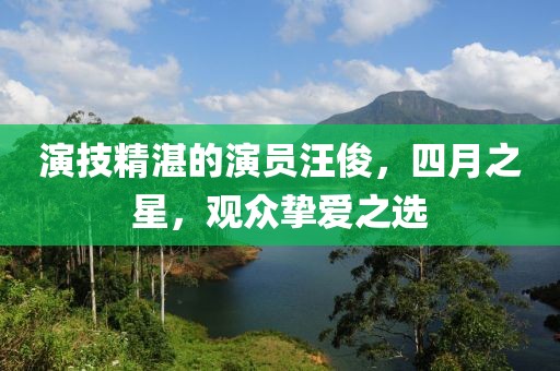 演技精湛的演員汪俊，四月之星，觀眾摯愛之選