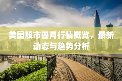 美國股市四月行情概覽，最新動態與趨勢分析