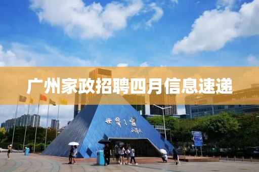 廣州家政招聘四月信息速遞