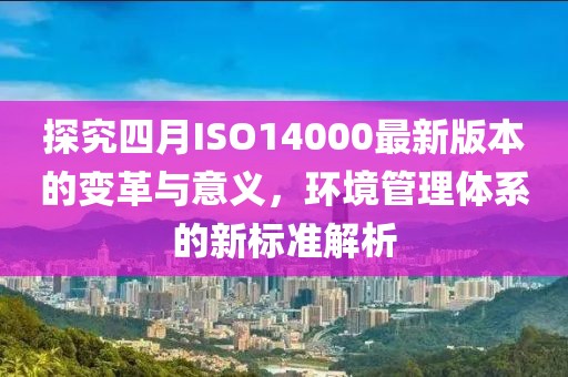 探究四月ISO14000最新版本的變革與意義，環境管理體系的新標準解析