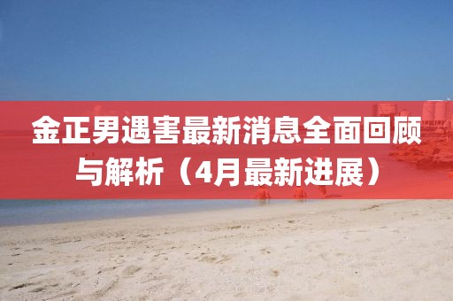 金正男遇害最新消息全面回顧與解析（4月最新進展）
