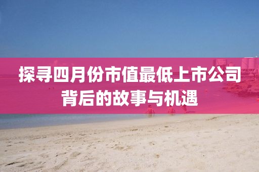探尋四月份市值最低上市公司背后的故事與機遇