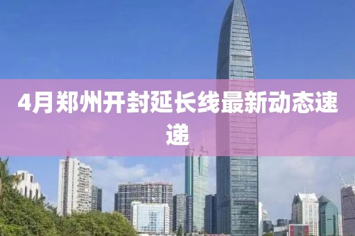 4月鄭州開封延長線最新動態速遞