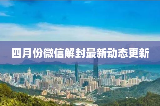 四月份微信解封最新動態更新