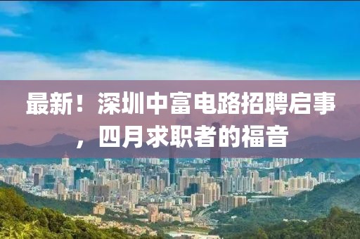 最新！深圳中富電路招聘啟事，四月求職者的福音