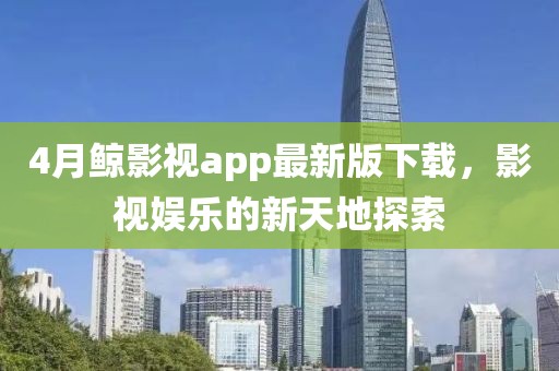 4月鯨影視app最新版下載，影視娛樂的新天地探索