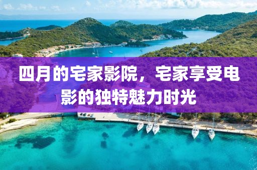 四月的宅家影院，宅家享受電影的獨特魅力時光