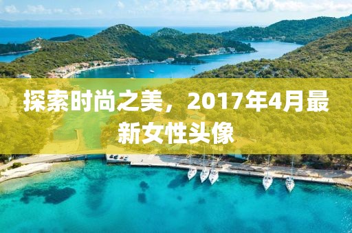 探索時尚之美，2017年4月最新女性頭像
