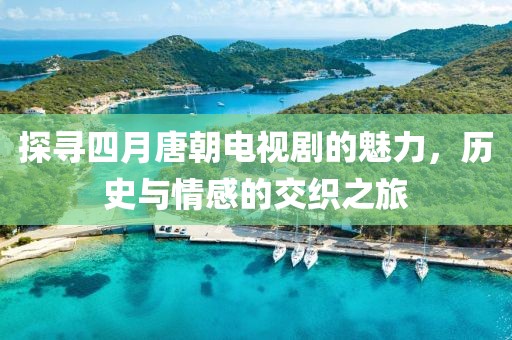探尋四月唐朝電視劇的魅力，歷史與情感的交織之旅