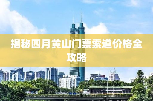 揭秘四月黃山門票索道價格全攻略
