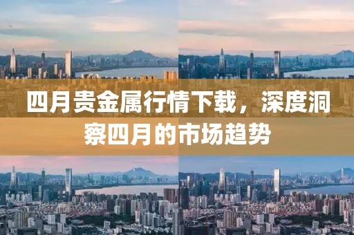 四月貴金屬行情下載，深度洞察四月的市場趨勢