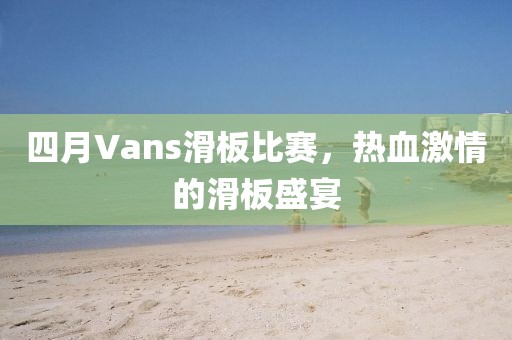 四月Vans滑板比賽，熱血激情的滑板盛宴