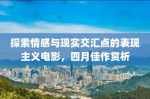 探索情感與現實交匯點的表現主義電影，四月佳作賞析