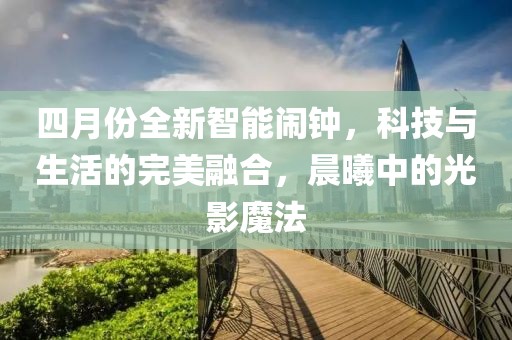 四月份全新智能鬧鐘，科技與生活的完美融合，晨曦中的光影魔法