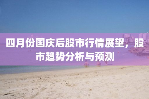 四月份國慶后股市行情展望，股市趨勢分析與預測