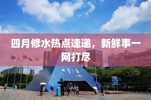 四月修水熱點速遞，新鮮事一網打盡