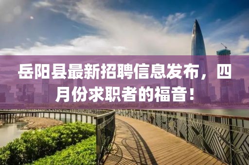 岳陽縣最新招聘信息發布，四月份求職者的福音！