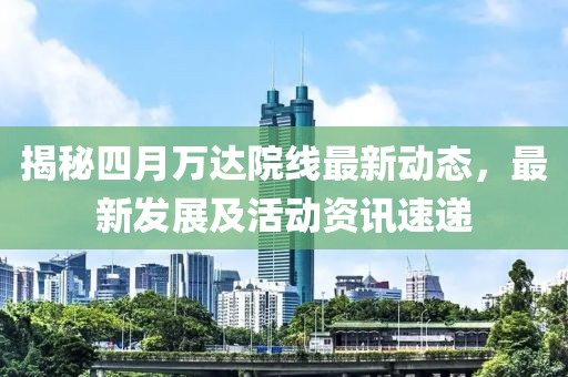 揭秘四月萬達院線最新動態，最新發展及活動資訊速遞
