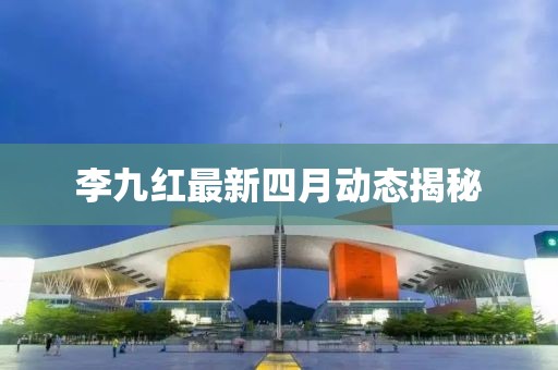 李九紅最新四月動態揭秘