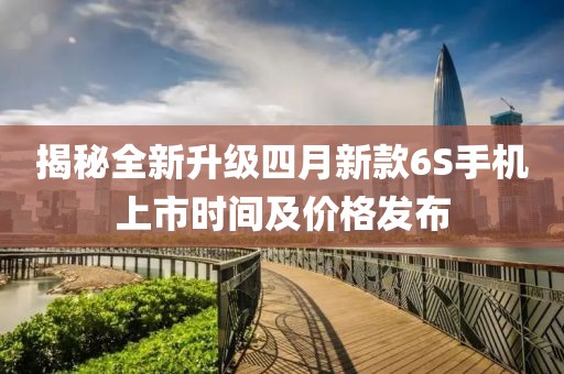 揭秘全新升級四月新款6S手機上市時間及價格發布