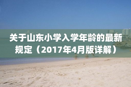 關于山東小學入學年齡的最新規定（2017年4月版詳解）