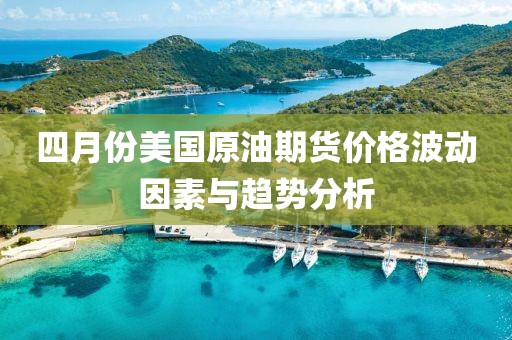 四月份美國原油期貨價格波動因素與趨勢分析