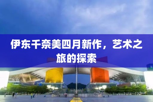 伊東千奈美四月新作，藝術之旅的探索