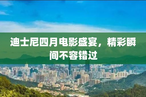 迪士尼四月電影盛宴，精彩瞬間不容錯過