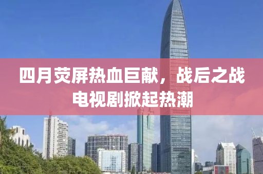 四月熒屏熱血巨獻，戰后之戰電視劇掀起熱潮