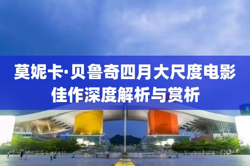 莫妮卡·貝魯奇四月大尺度電影佳作深度解析與賞析