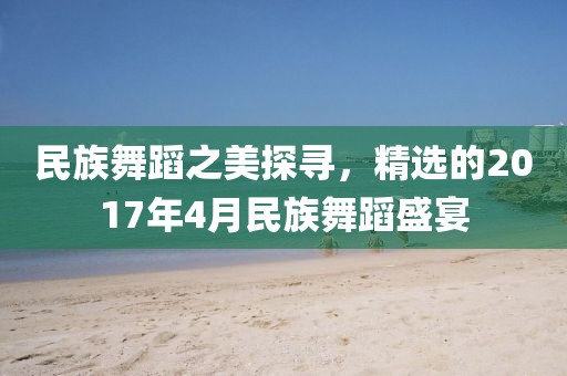 民族舞蹈之美探尋，精選的2017年4月民族舞蹈盛宴