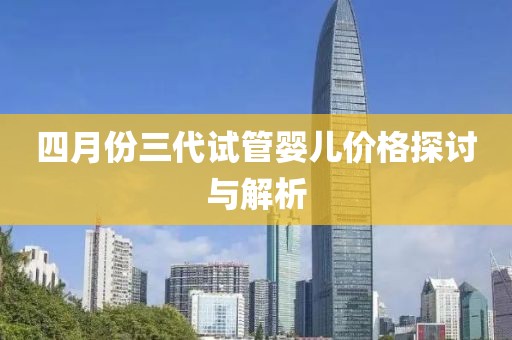 四月份三代試管嬰兒價格探討與解析