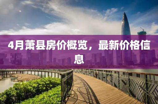 4月蕭縣房價概覽，最新價格信息